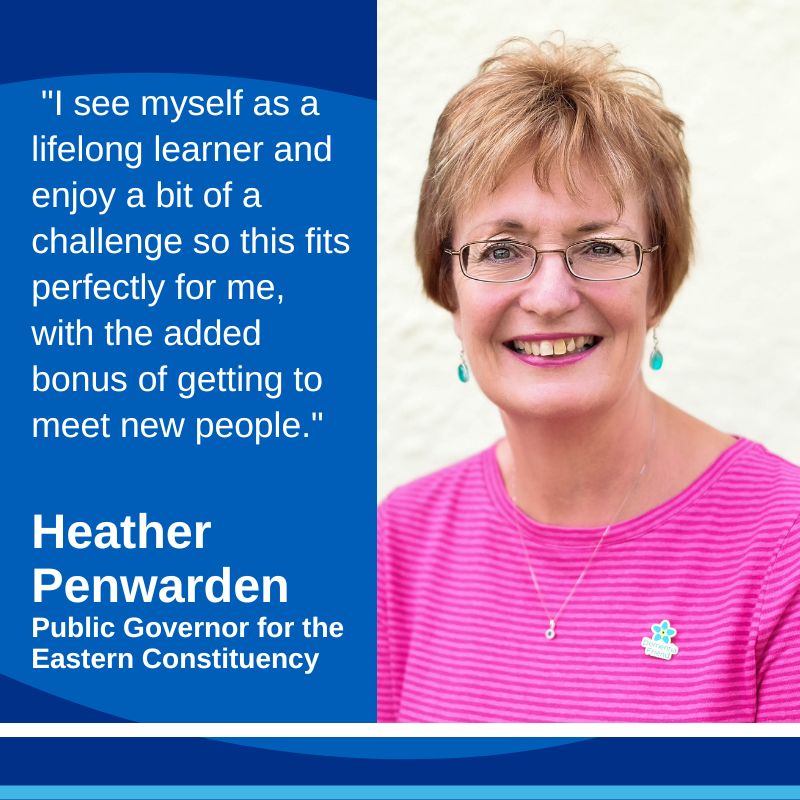 "I see myself as a lifelong learner and enjoy a bit of a challenge so this fits perfectly for me, with the added bonus of getting to meet new people." Heather Penwarden, Public Governor for the Eastern Constituency